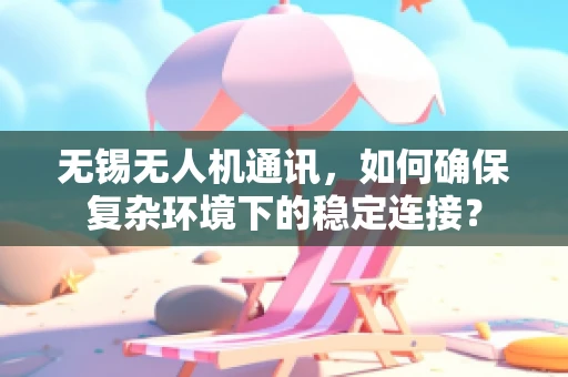 无锡无人机通讯，如何确保复杂环境下的稳定连接？