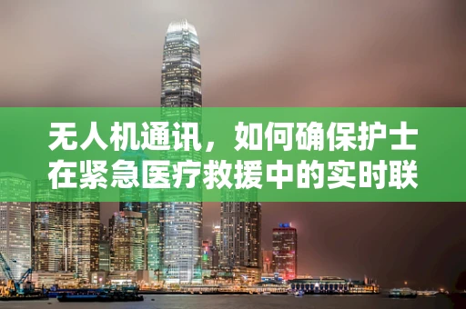无人机通讯，如何确保护士在紧急医疗救援中的实时联络？