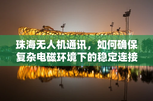 珠海无人机通讯，如何确保复杂电磁环境下的稳定连接？