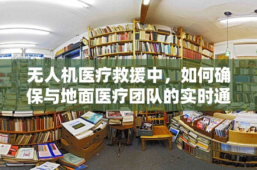 无人机医疗救援中，如何确保与地面医疗团队的实时通讯稳定性？