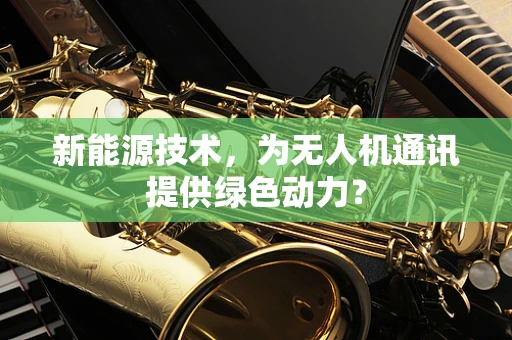 新能源技术，为无人机通讯提供绿色动力？