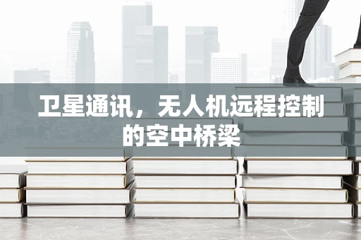 卫星通讯，无人机远程控制的空中桥梁