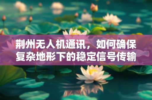 荆州无人机通讯，如何确保复杂地形下的稳定信号传输？