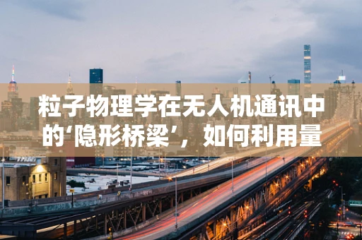 粒子物理学在无人机通讯中的‘隐形桥梁’，如何利用量子纠缠实现超安全通信？