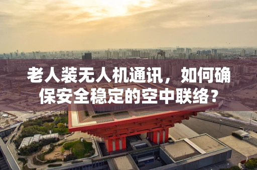 老人装无人机通讯，如何确保安全稳定的空中联络？