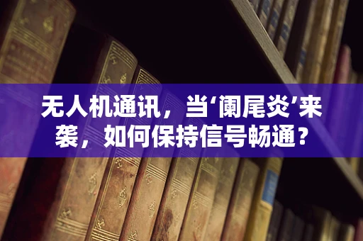 无人机通讯，当‘阑尾炎’来袭，如何保持信号畅通？