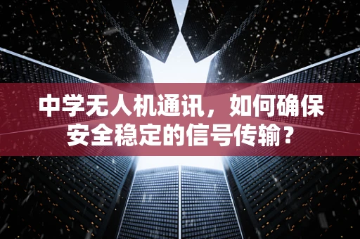 中学无人机通讯，如何确保安全稳定的信号传输？