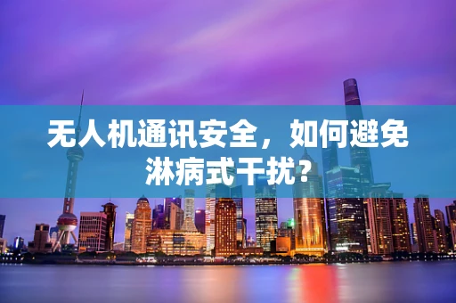 无人机通讯安全，如何避免淋病式干扰？