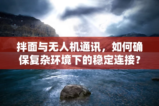 拌面与无人机通讯，如何确保复杂环境下的稳定连接？