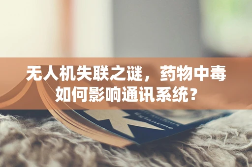 无人机失联之谜，药物中毒如何影响通讯系统？