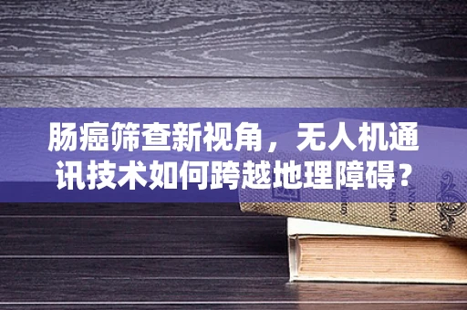 肠癌筛查新视角，无人机通讯技术如何跨越地理障碍？