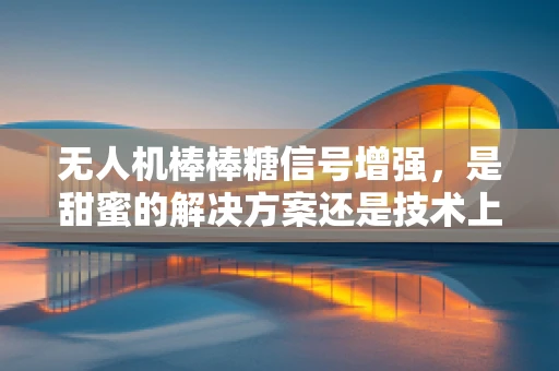 无人机棒棒糖信号增强，是甜蜜的解决方案还是技术上的糖衣炮弹？
