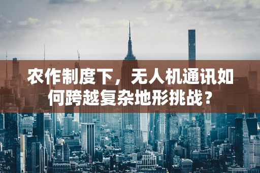 农作制度下，无人机通讯如何跨越复杂地形挑战？