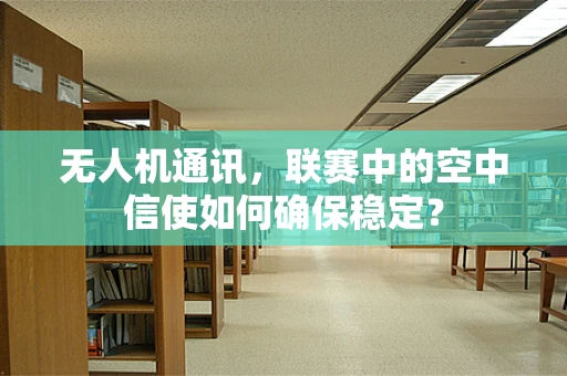 无人机通讯，联赛中的空中信使如何确保稳定？