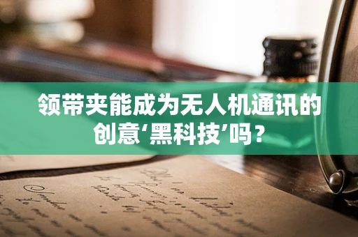 领带夹能成为无人机通讯的创意‘黑科技’吗？