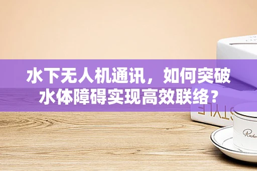 水下无人机通讯，如何突破水体障碍实现高效联络？
