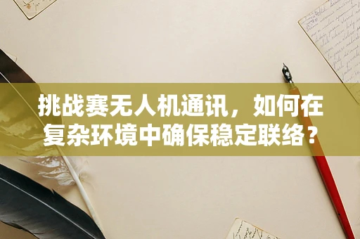 挑战赛无人机通讯，如何在复杂环境中确保稳定联络？