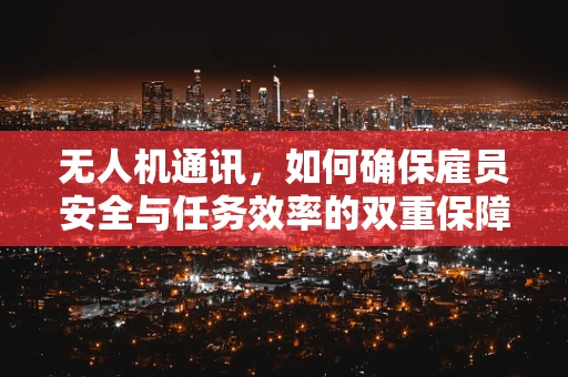 无人机通讯，如何确保雇员安全与任务效率的双重保障？