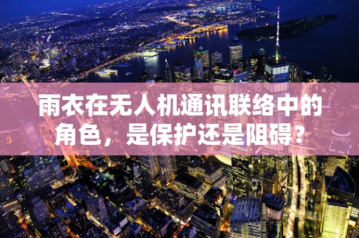雨衣在无人机通讯联络中的角色，是保护还是阻碍？