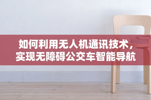 如何利用无人机通讯技术，实现无障碍公交车智能导航？
