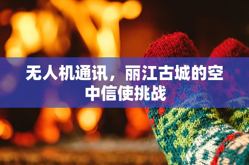无人机通讯，丽江古城的空中信使挑战