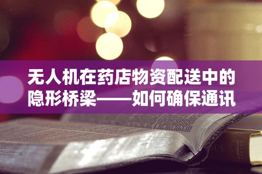 无人机在药店物资配送中的隐形桥梁——如何确保通讯联络的稳定与安全？