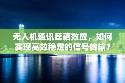 无人机通讯莲藕效应，如何实现高效稳定的信号传输？
