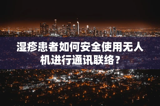 湿疹患者如何安全使用无人机进行通讯联络？