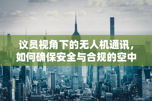 议员视角下的无人机通讯，如何确保安全与合规的空中对话？
