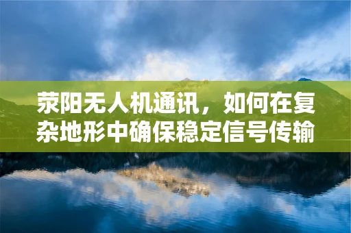 荥阳无人机通讯，如何在复杂地形中确保稳定信号传输？