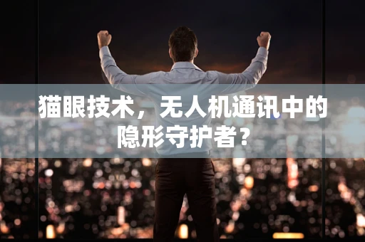 猫眼技术，无人机通讯中的隐形守护者？