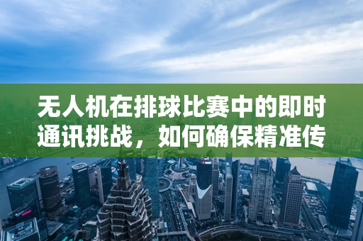 无人机在排球比赛中的即时通讯挑战，如何确保精准传球指令？