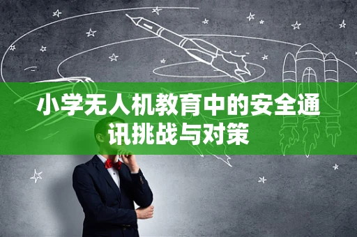 小学无人机教育中的安全通讯挑战与对策