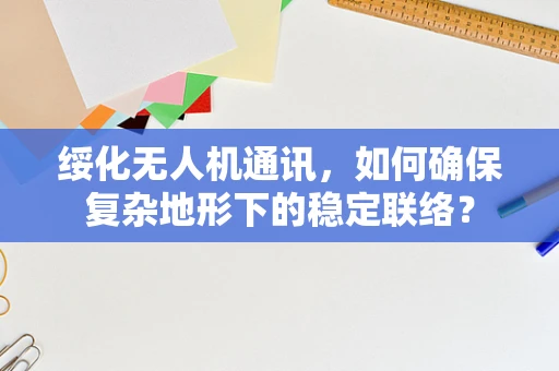 绥化无人机通讯，如何确保复杂地形下的稳定联络？