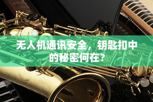无人机通讯安全，钥匙扣中的秘密何在？