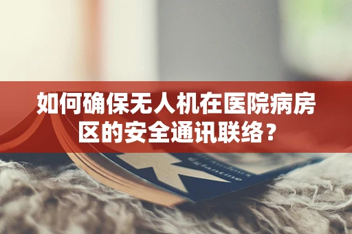 如何确保无人机在医院病房区的安全通讯联络？