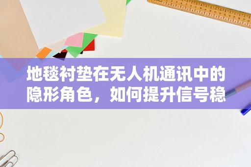 地毯衬垫在无人机通讯中的隐形角色，如何提升信号稳定性？