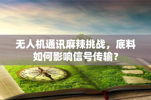 无人机通讯麻辣挑战，底料如何影响信号传输？