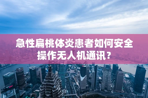 急性扁桃体炎患者如何安全操作无人机通讯？
