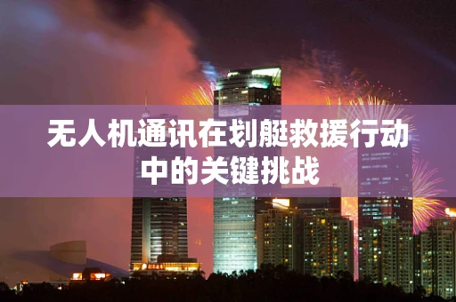 无人机通讯在划艇救援行动中的关键挑战