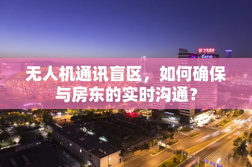 无人机通讯盲区，如何确保与房东的实时沟通？