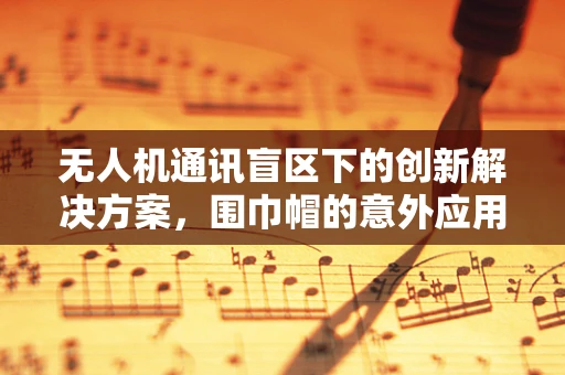 无人机通讯盲区下的创新解决方案，围巾帽的意外应用？