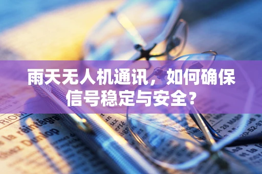 雨天无人机通讯，如何确保信号稳定与安全？