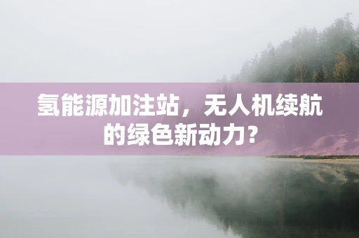 氢能源加注站，无人机续航的绿色新动力？