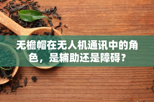 无檐帽在无人机通讯中的角色，是辅助还是障碍？