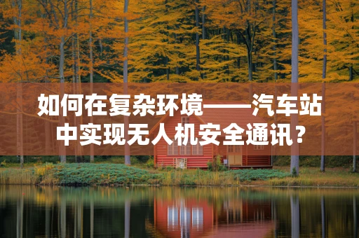 如何在复杂环境——汽车站中实现无人机安全通讯？