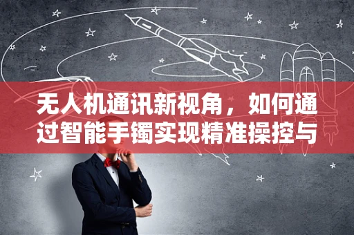 无人机通讯新视角，如何通过智能手镯实现精准操控与安全监控？