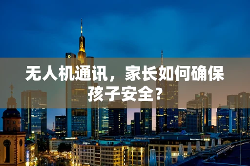 无人机通讯，家长如何确保孩子安全？