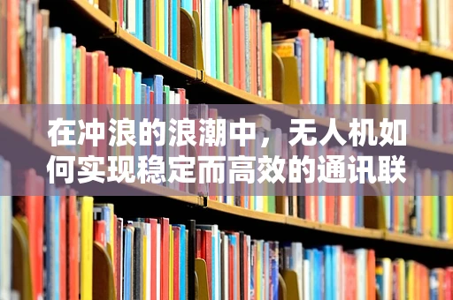 在冲浪的浪潮中，无人机如何实现稳定而高效的通讯联络？