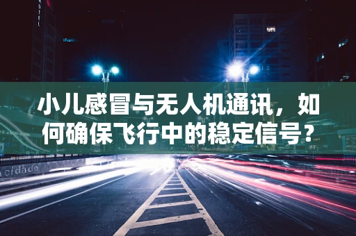 小儿感冒与无人机通讯，如何确保飞行中的稳定信号？